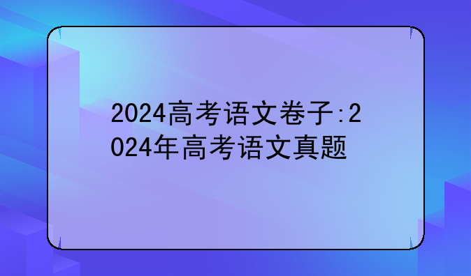 2024高考语文卷子:2024年高考语文真题