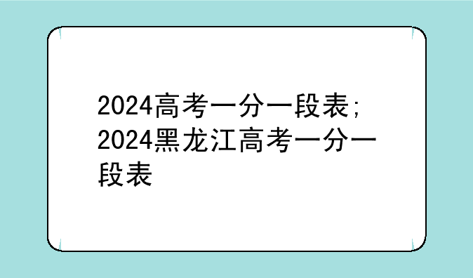 2024高考一分一段表;2024黑龙江高考一分一段表