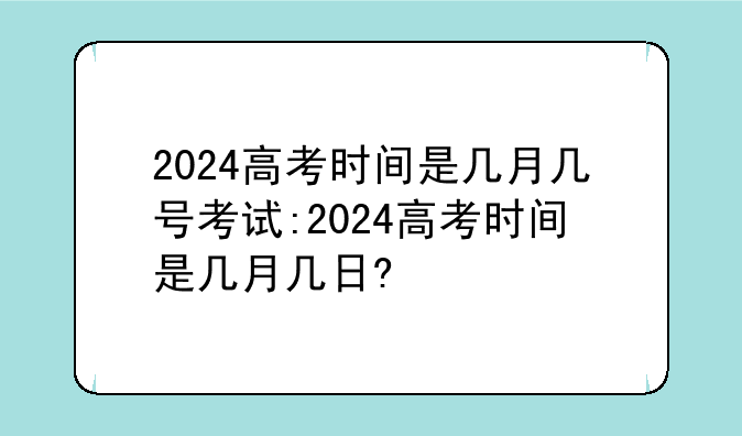 2024高考时间是几月几号考试:2024高考时间是几月几日?