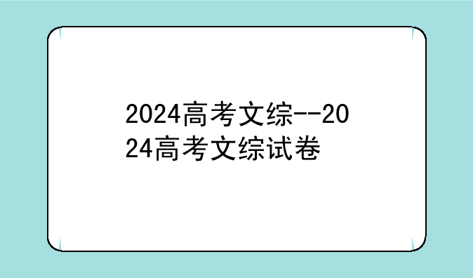 2024高考文综--2024高考文综试卷