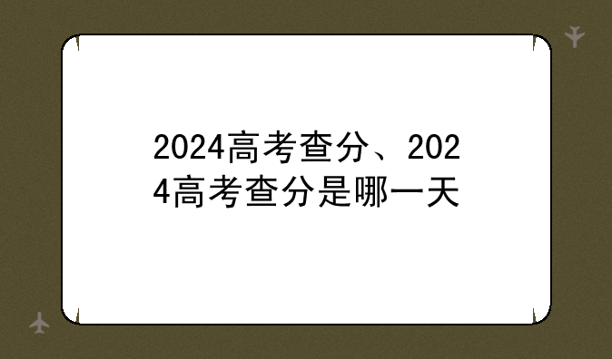 2024高考查分、2024高考查分是哪一天