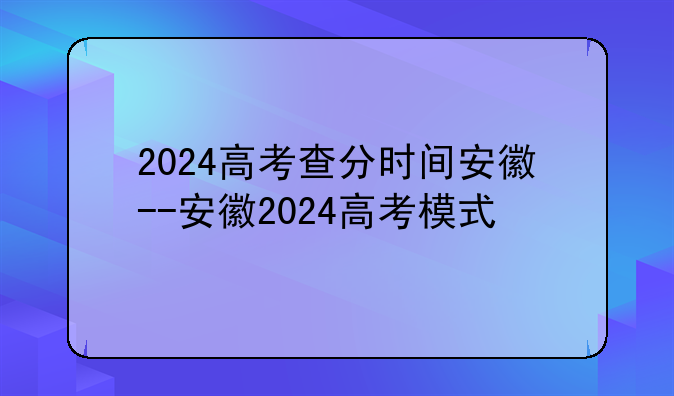 2024高考查分时间安徽--安徽2024高考模式