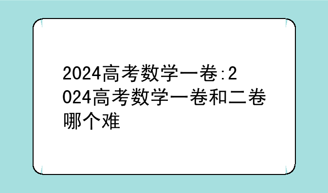 2024高考数学一卷:2024高考数学一卷和二卷哪个难