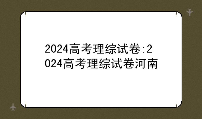 2024高考理综试卷:2024高考理综试卷河南