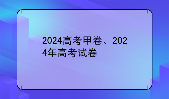 2024高考甲卷、2024年高考试卷