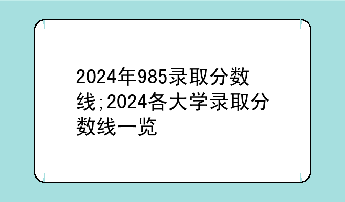 2024年985录取分数线;2024各大学录取分数线一览