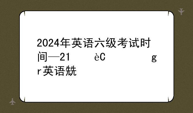 2024年英语六级考试时间—21年大学英语四六级考试时间