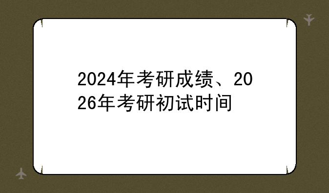 2024年考研成绩、2026年考研初试时间