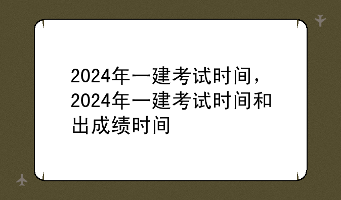 2024年一建考试时间，2024年一建考试时间和出成绩时间
