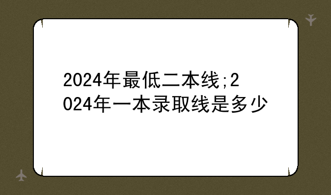 2024年最低二本线;2024年一本录取线是多少