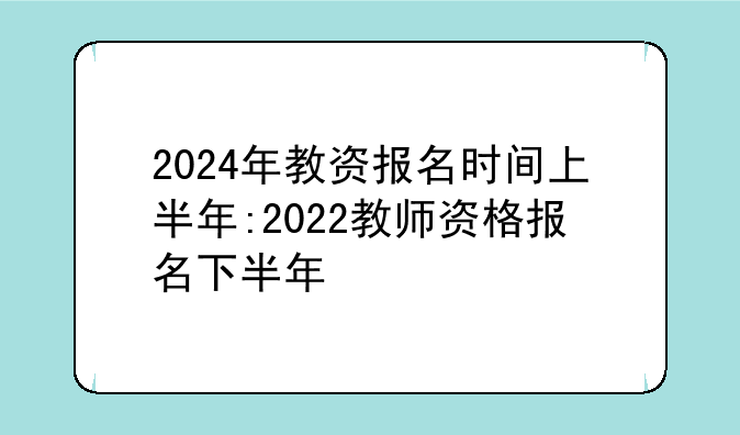 2024年教资报名时间上半年:2022教师资格报名下半年