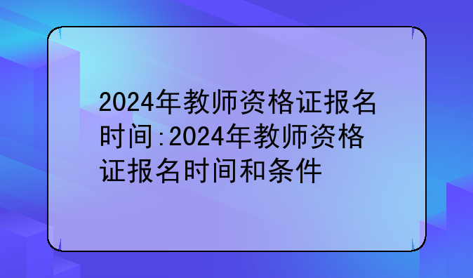 2024年教师资格证报名时间:2024年教师资格证报名时间和条件
