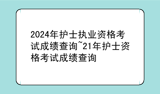 2024年护士执业资格考试成绩查询~21年护士资格考试成绩查询