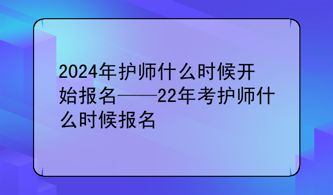 2024年护师什么时候开始报名——22年考护师什么时候报名