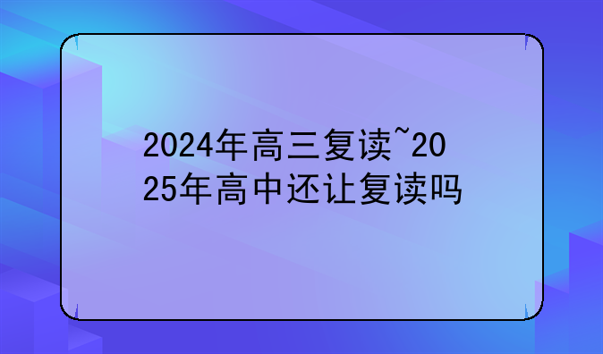 2024年高三复读~2025年高中还让复读吗