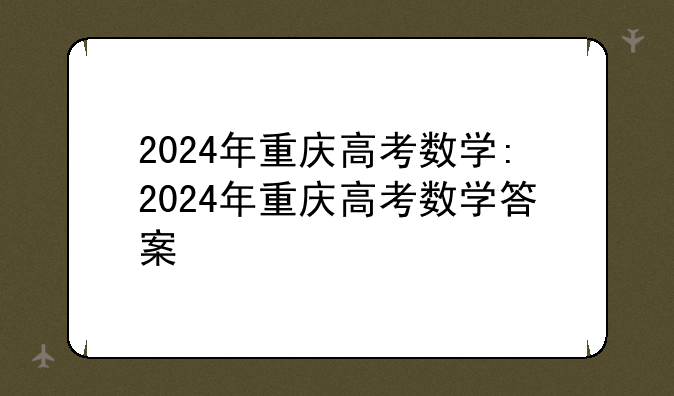 2024年重庆高考数学:2024年重庆高考数学答案