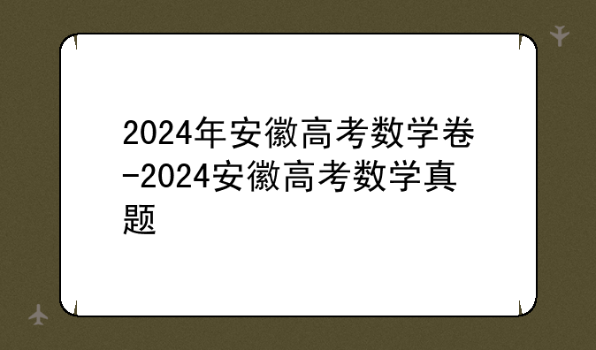 2024年安徽高考数学卷-2024安徽高考数学真题