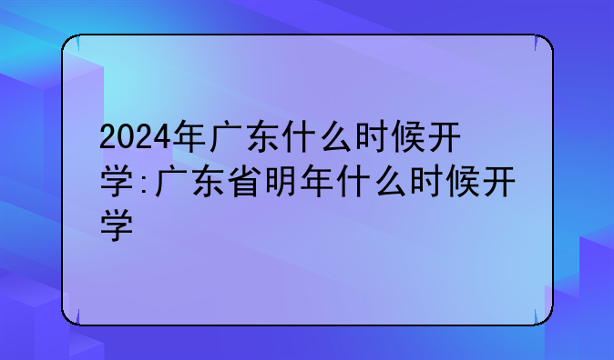 2024年广东什么时候开学:广东省明年什么时候开学