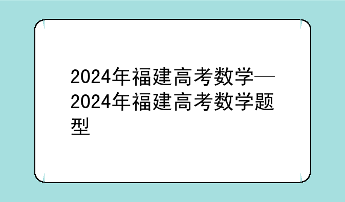 2024年福建高考数学—2024年福建高考数学题型