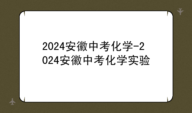 2024安徽中考化学-2024安徽中考化学实验