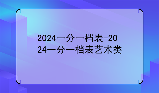 2024一分一档表-2024一分一档表艺术类