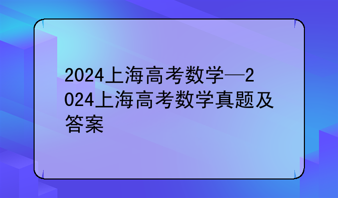 2024上海高考数学—2024上海高考数学真题及答案