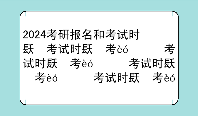 2024考研报名和考试时间，2024考研报名和考试时间一样吗