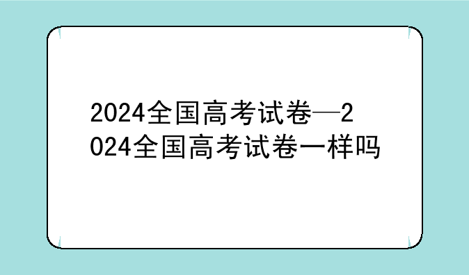 2024全国高考试卷—2024全国高考试卷一样吗