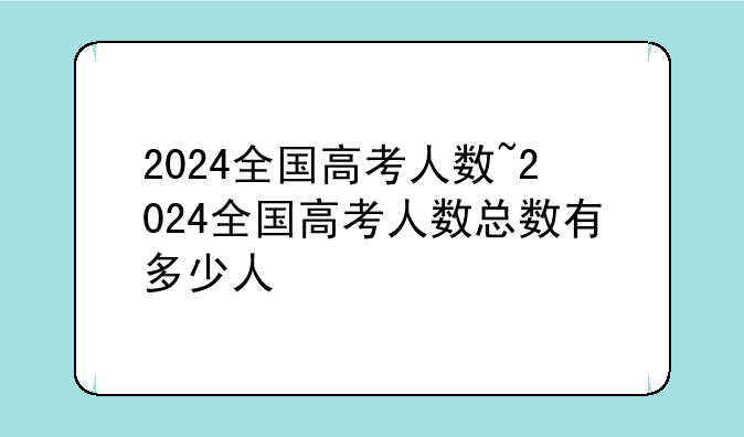 2024全国高考人数~2024全国高考人数总数有多少人