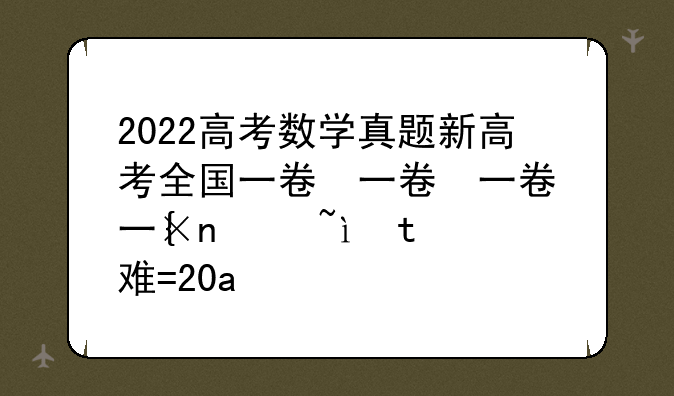 2022高考数学真题新高考全国一卷，堪称第二难，第一难是什么？
