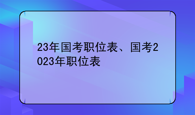 23年国考职位表、国考2023年职位表