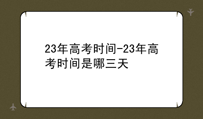 23年高考时间-23年高考时间是哪三天
