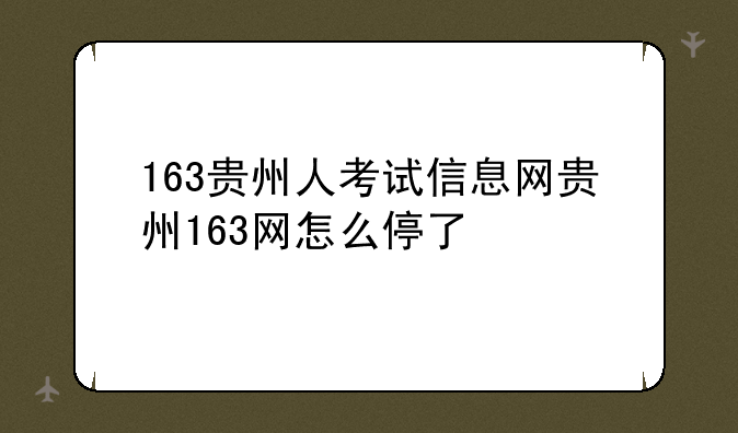 163贵州人考试信息网贵州163网怎么停了