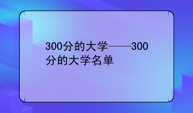 300分的大学——300分的大学名单