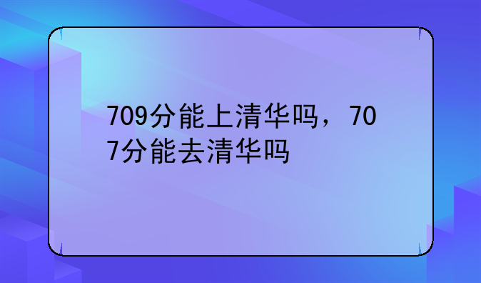 709分能上清华吗，707分能去清华吗