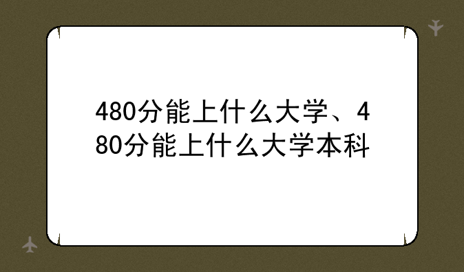 480分能上什么大学、480分能上什么大学本科