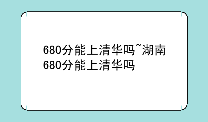 680分能上清华吗~湖南680分能上清华吗