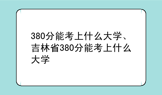 380分能考上什么大学、吉林省380分能考上什么大学