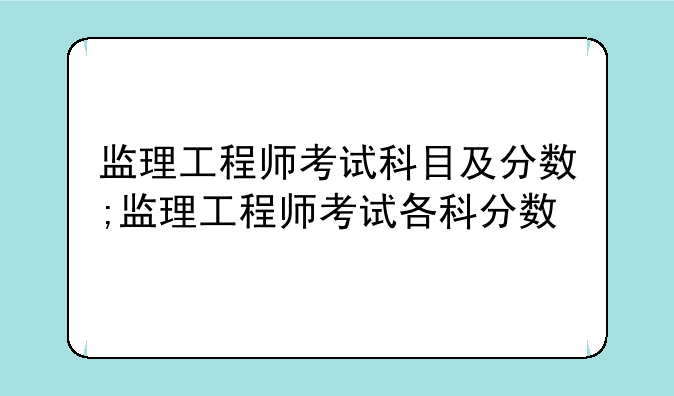监理工程师考试科目及分数;监理工程师考试各科分数