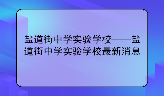 盐道街中学实验学校——盐道街中学实验学校最新消息