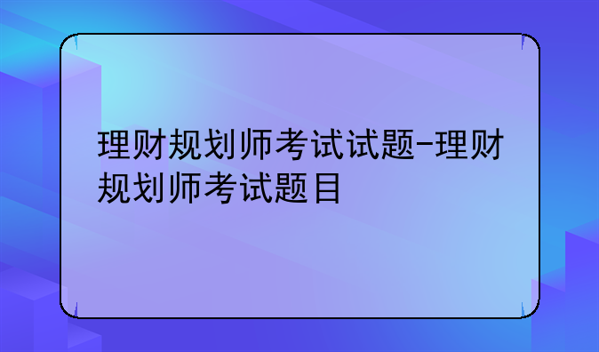 理财规划师考试试题-理财规划师考试题目