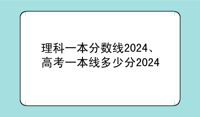 理科一本分数线2024、高考一本线多少分2024