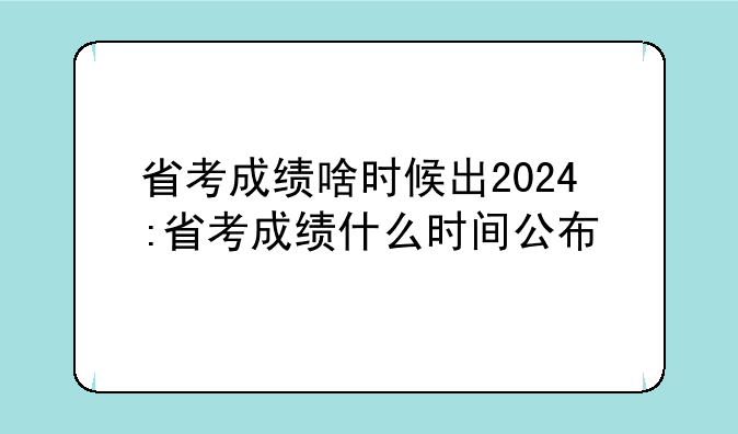 省考成绩啥时候出2024:省考成绩什么时间公布