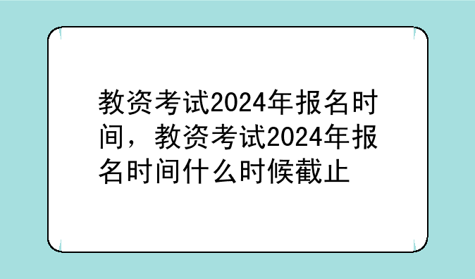 教资考试2024年报名时间，教资考试2024年报名时间什么时候截止