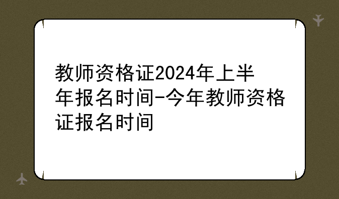 教师资格证2024年上半年报名时间-今年教师资格证报名时间