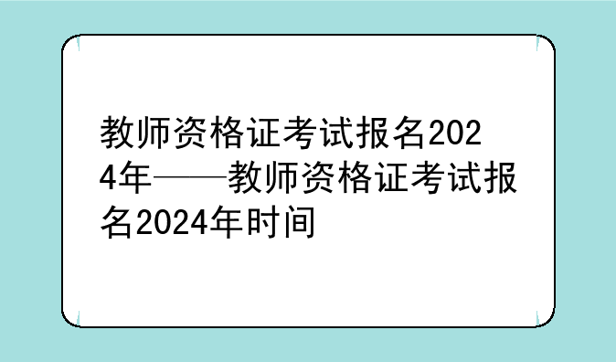教师资格证考试报名2024年——教师资格证考试报名2024年时间