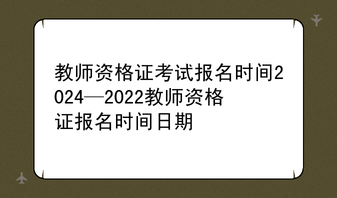 教师资格证考试报名时间2024—2022教师资格证报名时间日期