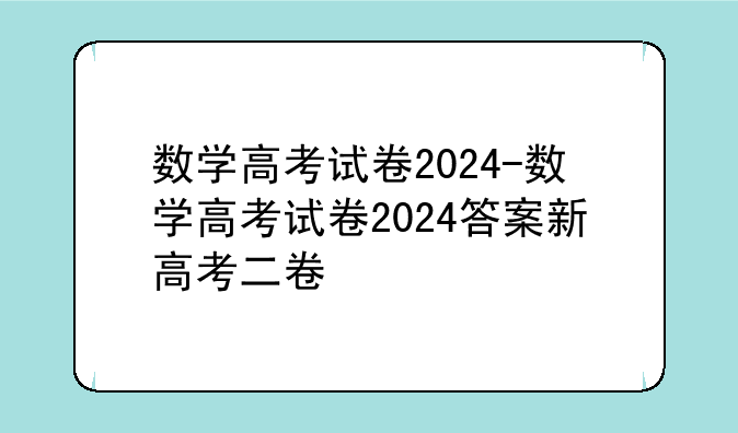 数学高考试卷2024-数学高考试卷2024答案新高考二卷