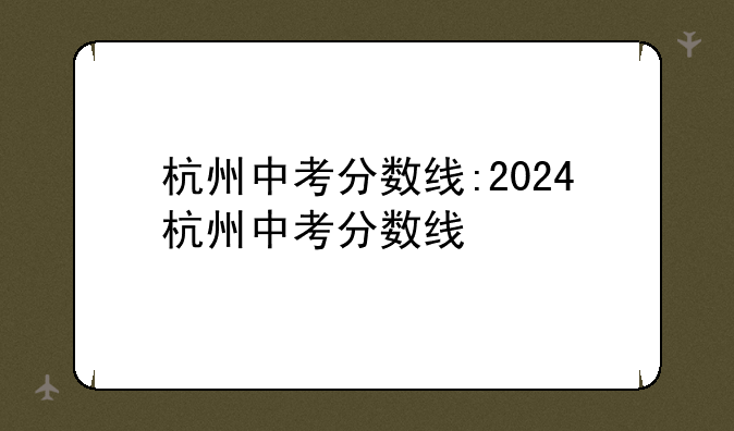 杭州中考分数线:2024杭州中考分数线