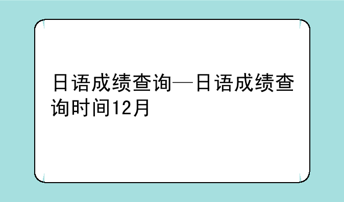 日语成绩查询—日语成绩查询时间12月